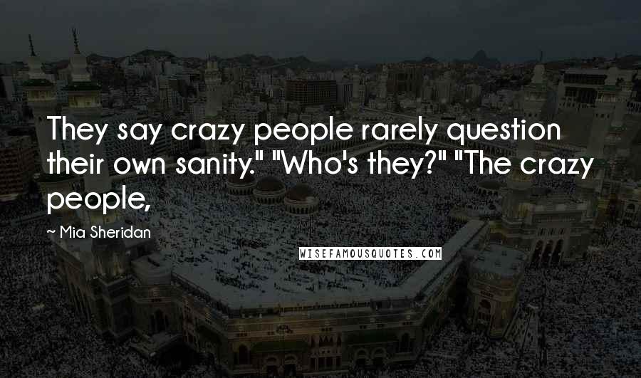 Mia Sheridan Quotes: They say crazy people rarely question their own sanity." "Who's they?" "The crazy people,
