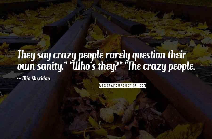 Mia Sheridan Quotes: They say crazy people rarely question their own sanity." "Who's they?" "The crazy people,