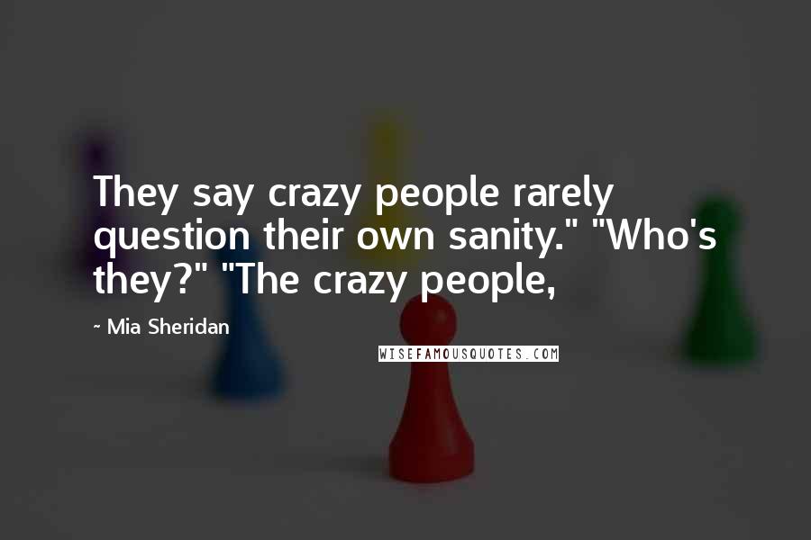 Mia Sheridan Quotes: They say crazy people rarely question their own sanity." "Who's they?" "The crazy people,