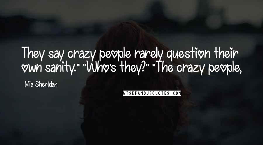 Mia Sheridan Quotes: They say crazy people rarely question their own sanity." "Who's they?" "The crazy people,