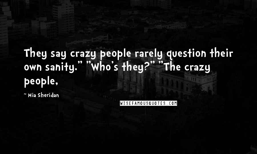 Mia Sheridan Quotes: They say crazy people rarely question their own sanity." "Who's they?" "The crazy people,