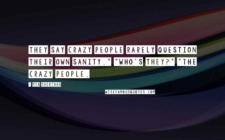 Mia Sheridan Quotes: They say crazy people rarely question their own sanity." "Who's they?" "The crazy people,
