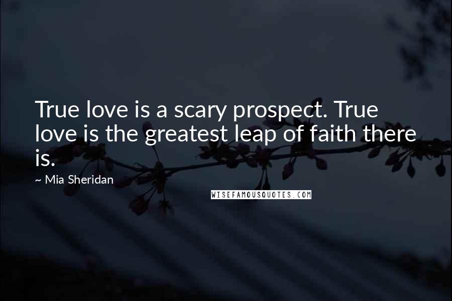 Mia Sheridan Quotes: True love is a scary prospect. True love is the greatest leap of faith there is.