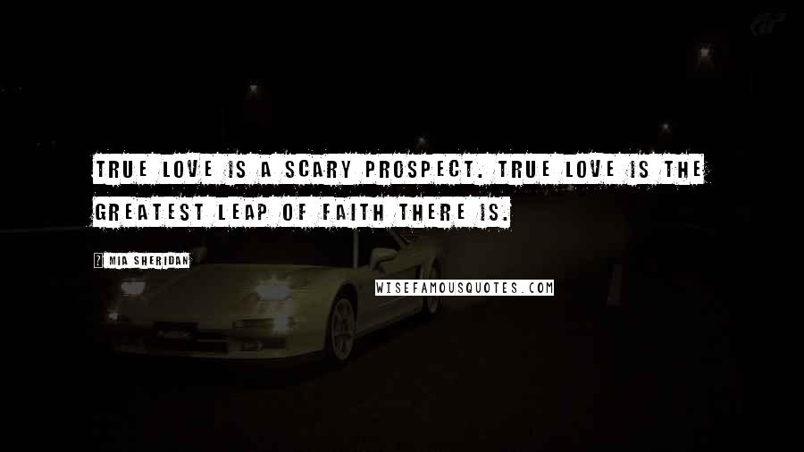 Mia Sheridan Quotes: True love is a scary prospect. True love is the greatest leap of faith there is.