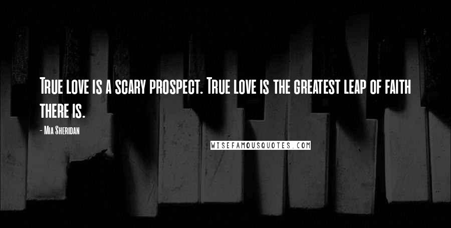 Mia Sheridan Quotes: True love is a scary prospect. True love is the greatest leap of faith there is.