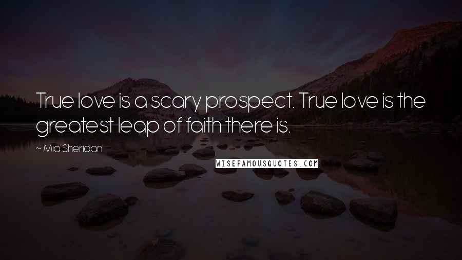 Mia Sheridan Quotes: True love is a scary prospect. True love is the greatest leap of faith there is.