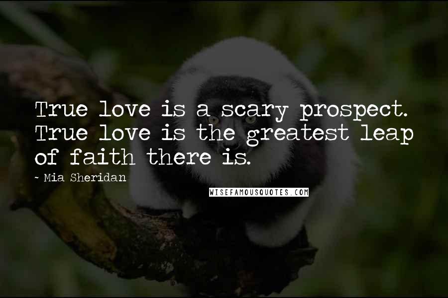 Mia Sheridan Quotes: True love is a scary prospect. True love is the greatest leap of faith there is.