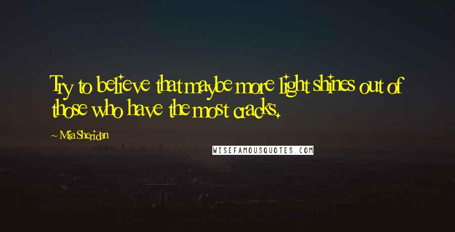 Mia Sheridan Quotes: Try to believe that maybe more light shines out of those who have the most cracks.