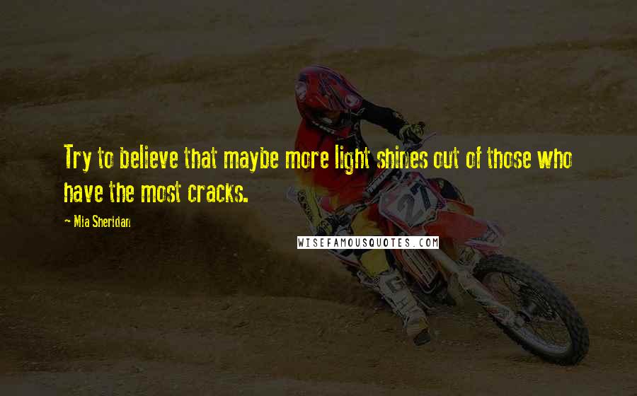 Mia Sheridan Quotes: Try to believe that maybe more light shines out of those who have the most cracks.