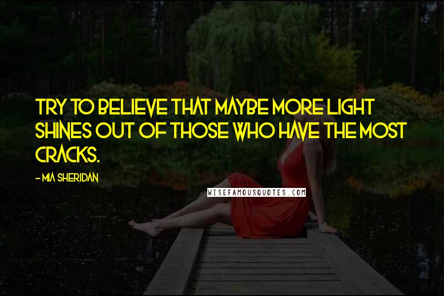 Mia Sheridan Quotes: Try to believe that maybe more light shines out of those who have the most cracks.