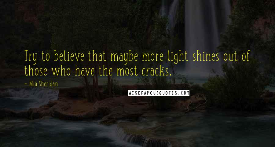 Mia Sheridan Quotes: Try to believe that maybe more light shines out of those who have the most cracks.