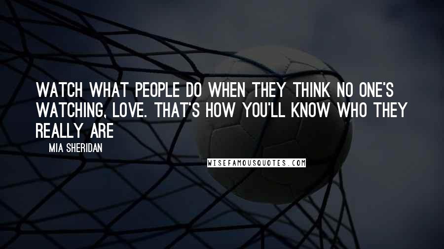 Mia Sheridan Quotes: Watch what people do when they think no one's watching, love. That's how you'll know who they really are