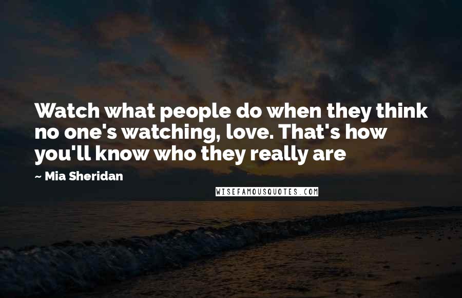 Mia Sheridan Quotes: Watch what people do when they think no one's watching, love. That's how you'll know who they really are