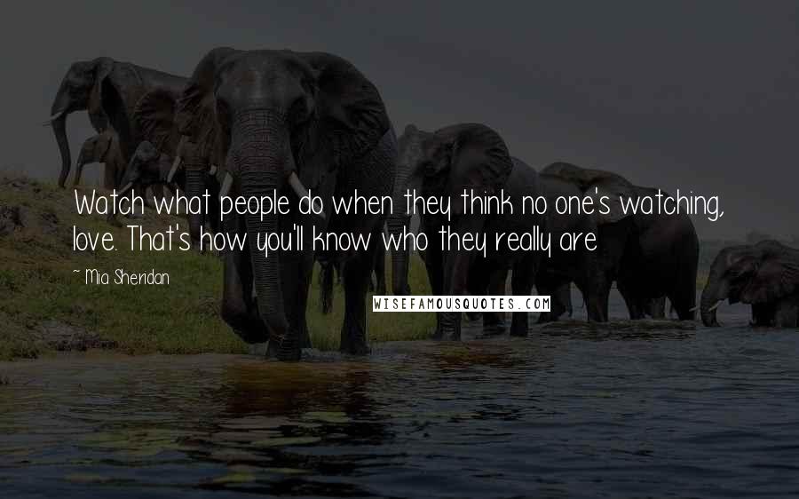 Mia Sheridan Quotes: Watch what people do when they think no one's watching, love. That's how you'll know who they really are