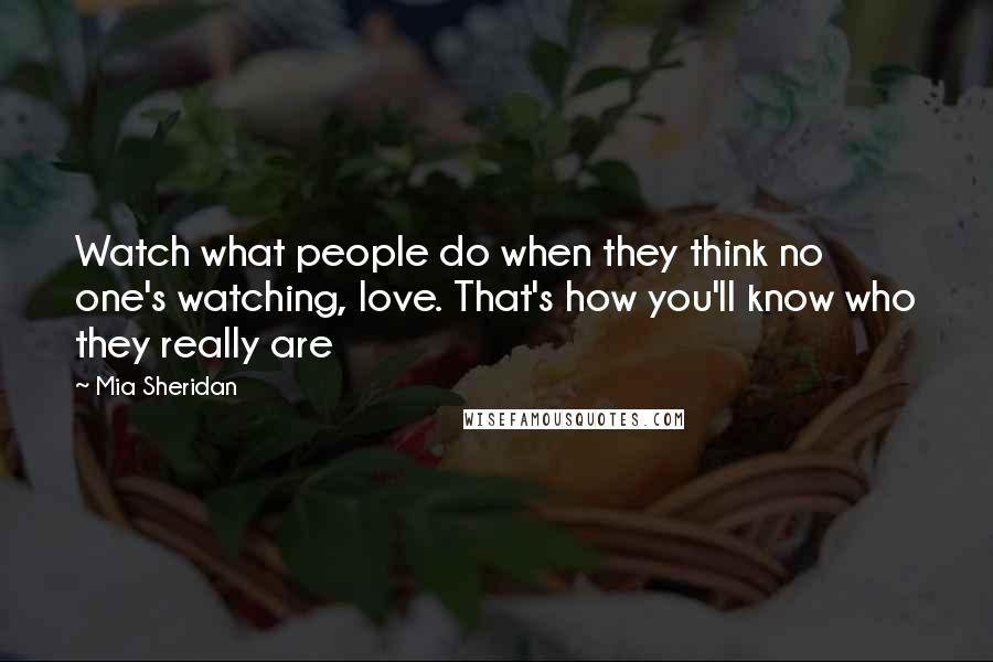 Mia Sheridan Quotes: Watch what people do when they think no one's watching, love. That's how you'll know who they really are