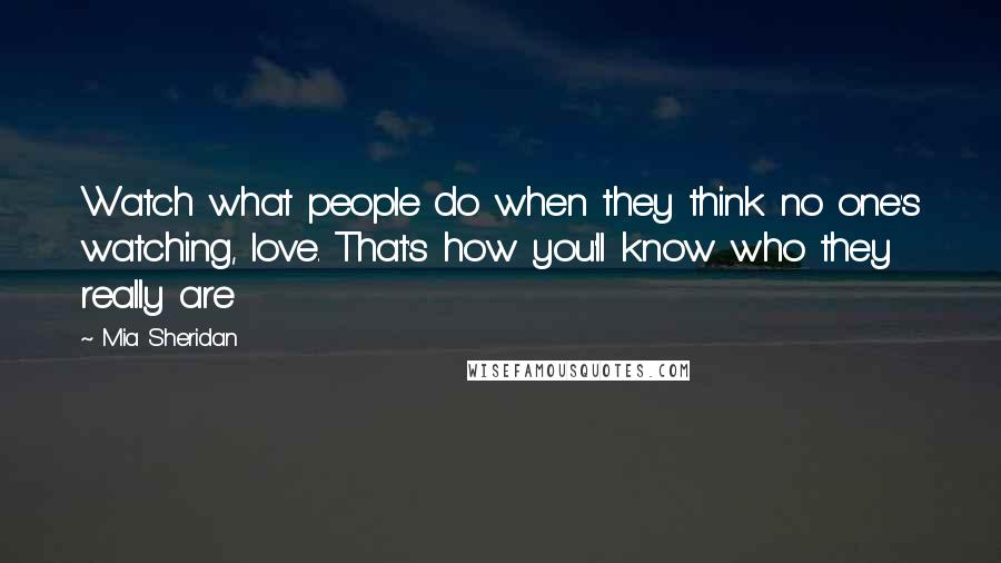 Mia Sheridan Quotes: Watch what people do when they think no one's watching, love. That's how you'll know who they really are