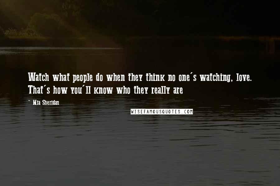 Mia Sheridan Quotes: Watch what people do when they think no one's watching, love. That's how you'll know who they really are