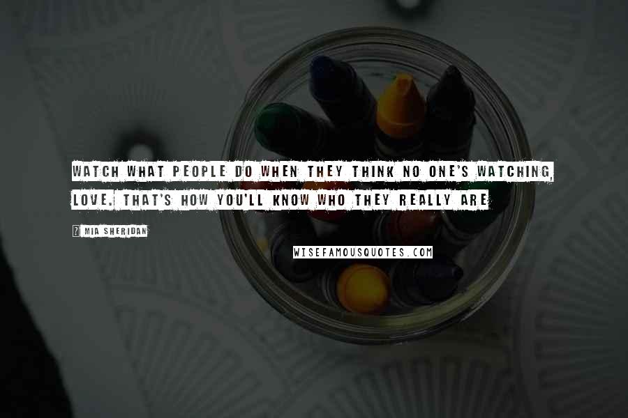 Mia Sheridan Quotes: Watch what people do when they think no one's watching, love. That's how you'll know who they really are