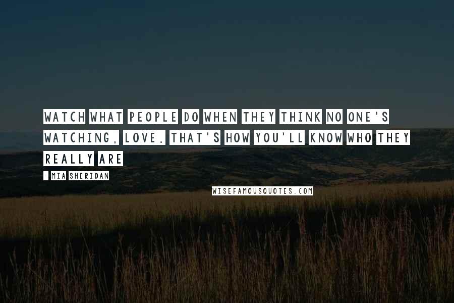 Mia Sheridan Quotes: Watch what people do when they think no one's watching, love. That's how you'll know who they really are