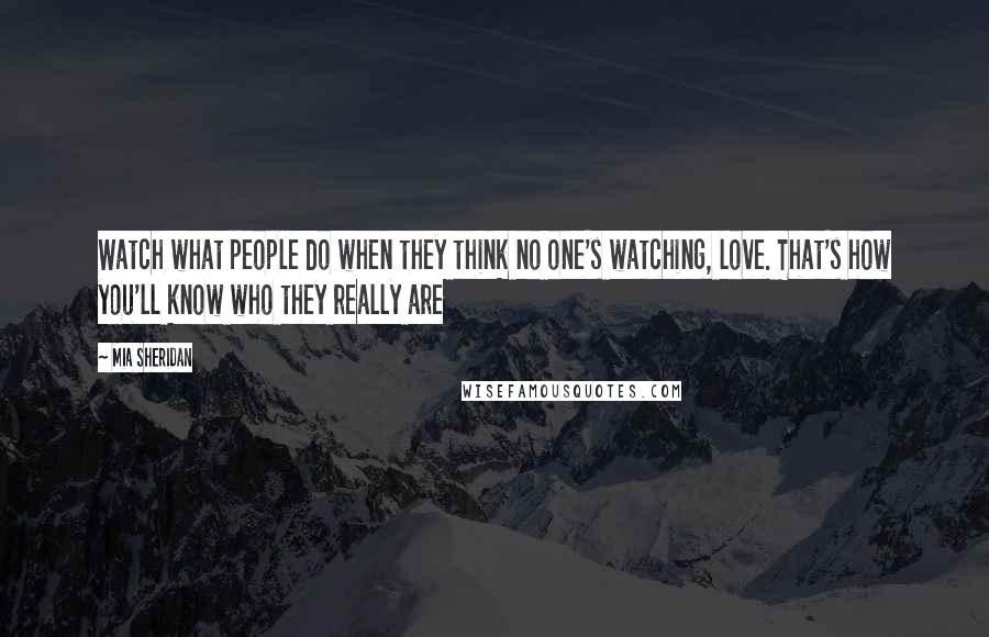 Mia Sheridan Quotes: Watch what people do when they think no one's watching, love. That's how you'll know who they really are