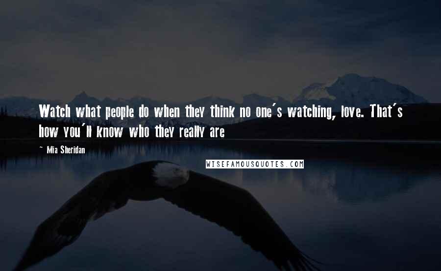 Mia Sheridan Quotes: Watch what people do when they think no one's watching, love. That's how you'll know who they really are