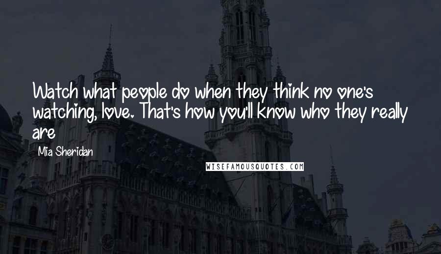 Mia Sheridan Quotes: Watch what people do when they think no one's watching, love. That's how you'll know who they really are