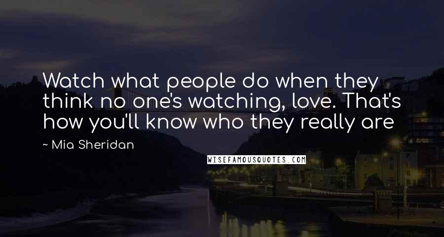 Mia Sheridan Quotes: Watch what people do when they think no one's watching, love. That's how you'll know who they really are