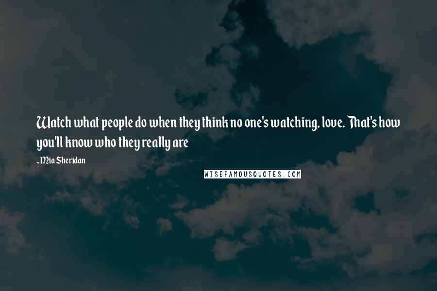 Mia Sheridan Quotes: Watch what people do when they think no one's watching, love. That's how you'll know who they really are