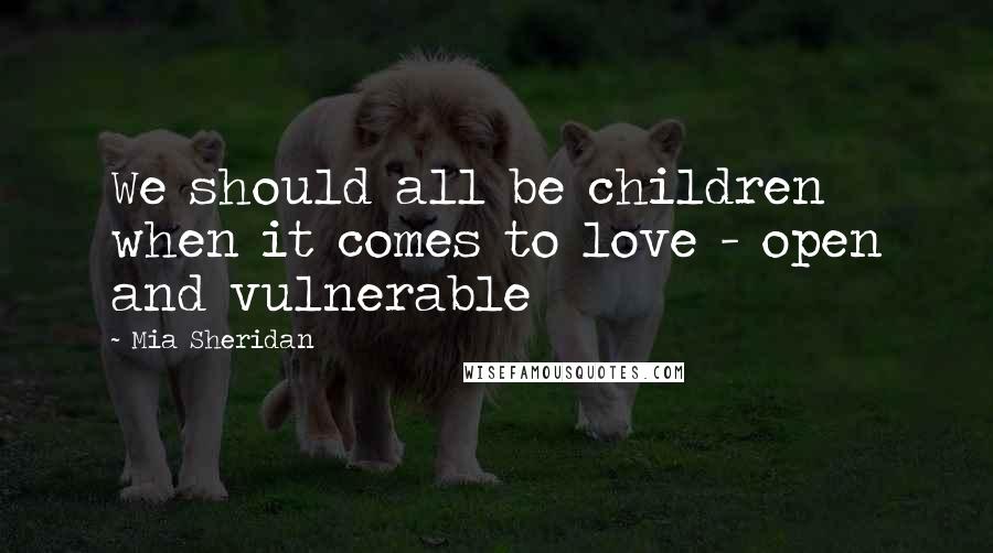 Mia Sheridan Quotes: We should all be children when it comes to love - open and vulnerable