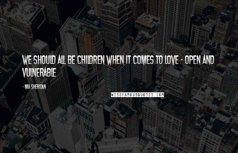 Mia Sheridan Quotes: We should all be children when it comes to love - open and vulnerable