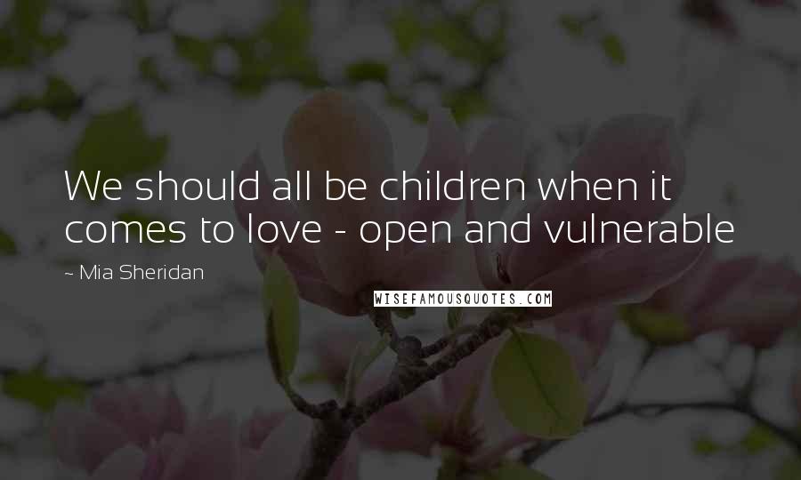 Mia Sheridan Quotes: We should all be children when it comes to love - open and vulnerable