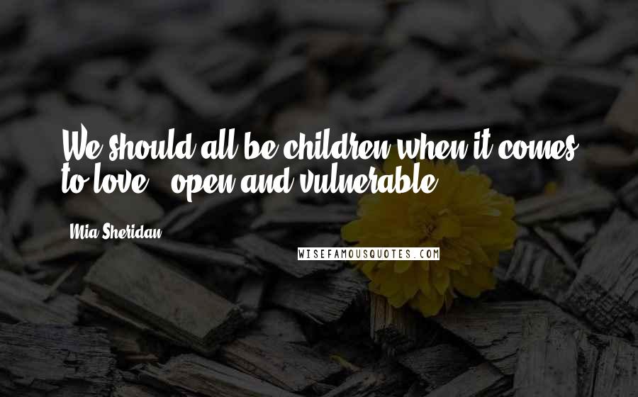 Mia Sheridan Quotes: We should all be children when it comes to love - open and vulnerable