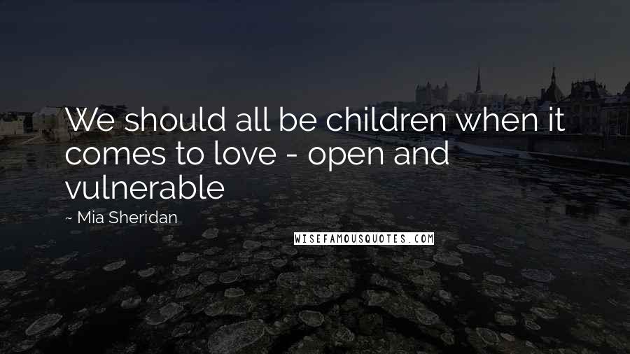 Mia Sheridan Quotes: We should all be children when it comes to love - open and vulnerable