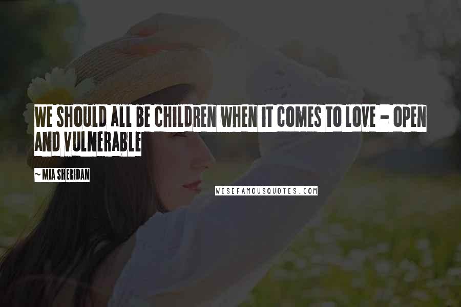 Mia Sheridan Quotes: We should all be children when it comes to love - open and vulnerable