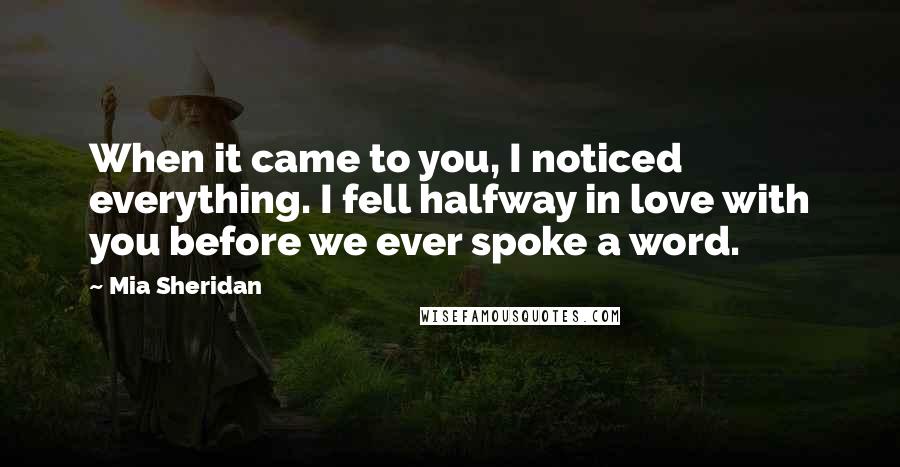Mia Sheridan Quotes: When it came to you, I noticed everything. I fell halfway in love with you before we ever spoke a word.