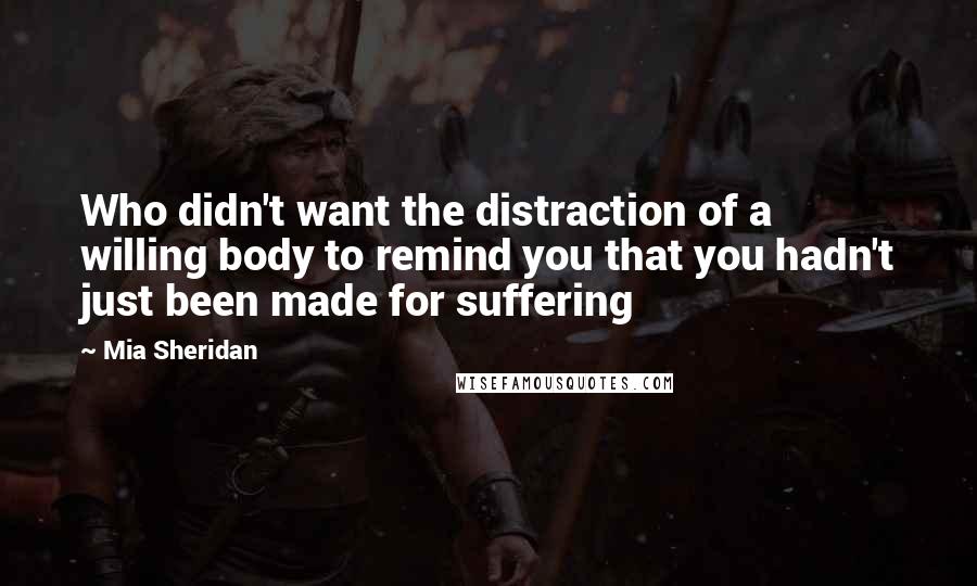 Mia Sheridan Quotes: Who didn't want the distraction of a willing body to remind you that you hadn't just been made for suffering