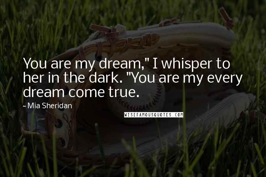 Mia Sheridan Quotes: You are my dream," I whisper to her in the dark. "You are my every dream come true.