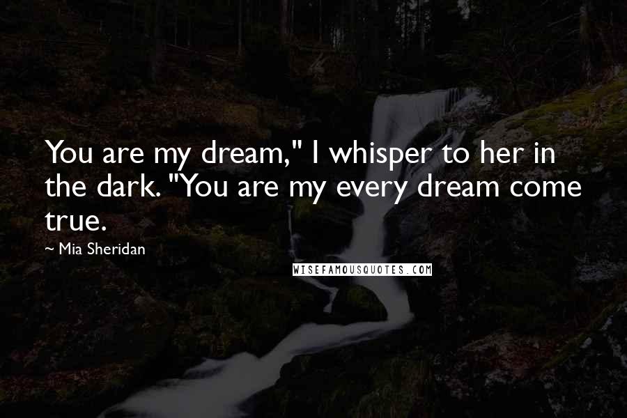 Mia Sheridan Quotes: You are my dream," I whisper to her in the dark. "You are my every dream come true.