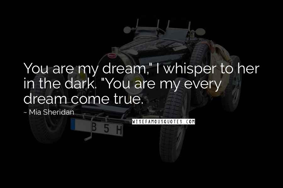 Mia Sheridan Quotes: You are my dream," I whisper to her in the dark. "You are my every dream come true.