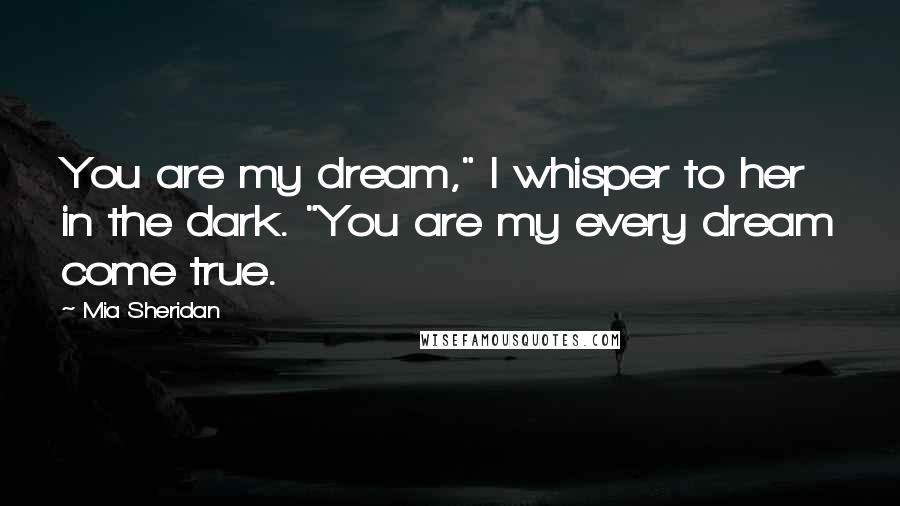 Mia Sheridan Quotes: You are my dream," I whisper to her in the dark. "You are my every dream come true.
