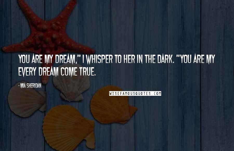 Mia Sheridan Quotes: You are my dream," I whisper to her in the dark. "You are my every dream come true.
