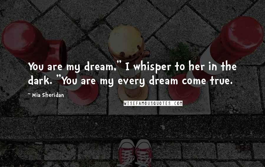 Mia Sheridan Quotes: You are my dream," I whisper to her in the dark. "You are my every dream come true.