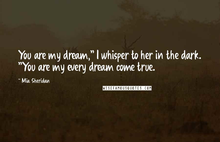 Mia Sheridan Quotes: You are my dream," I whisper to her in the dark. "You are my every dream come true.