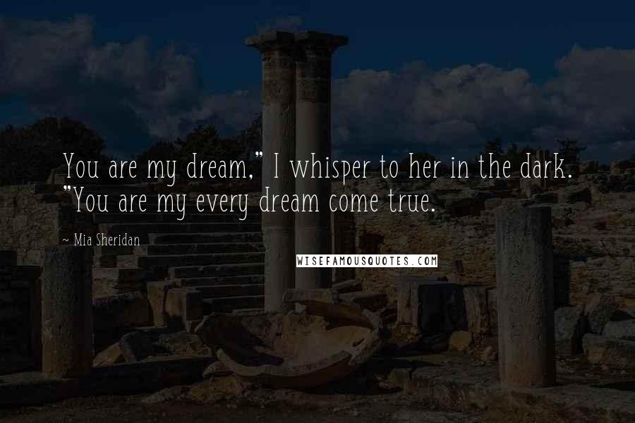 Mia Sheridan Quotes: You are my dream," I whisper to her in the dark. "You are my every dream come true.