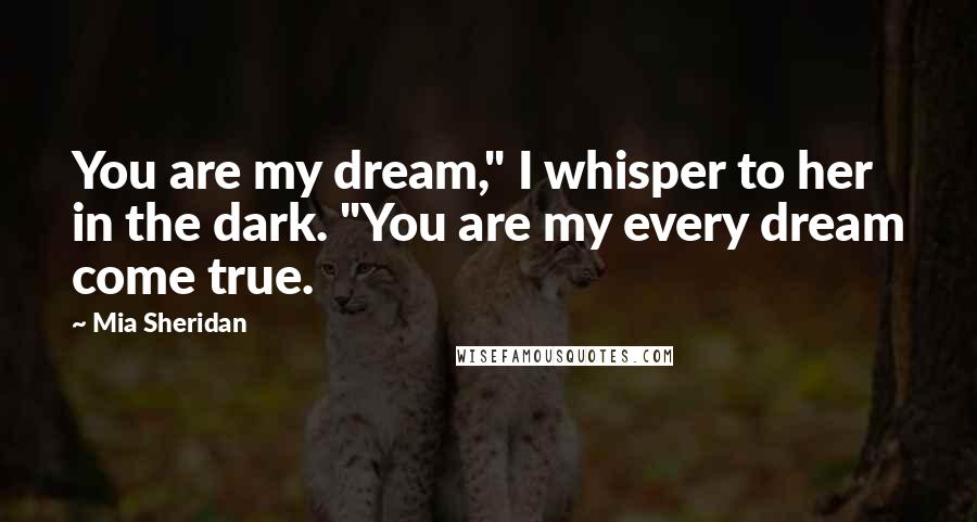 Mia Sheridan Quotes: You are my dream," I whisper to her in the dark. "You are my every dream come true.