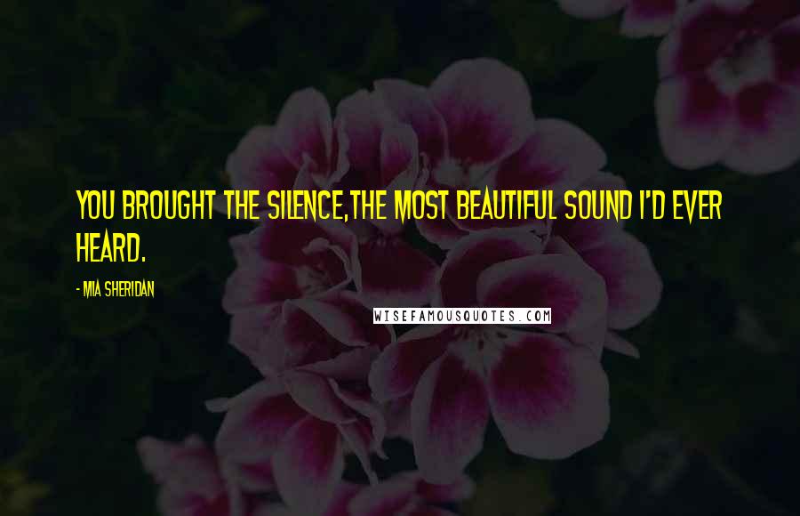 Mia Sheridan Quotes: You brought the silence,The most beautiful sound I'd ever heard.