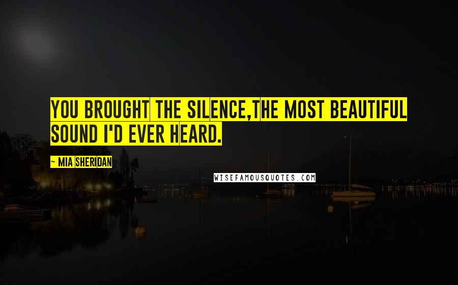 Mia Sheridan Quotes: You brought the silence,The most beautiful sound I'd ever heard.