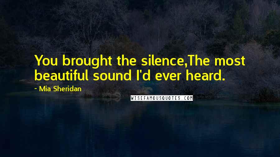 Mia Sheridan Quotes: You brought the silence,The most beautiful sound I'd ever heard.