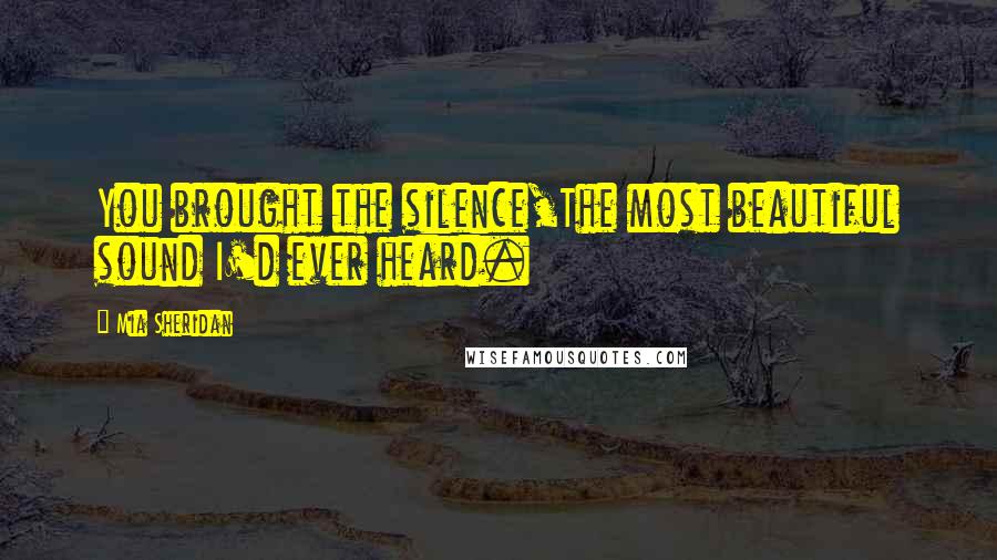 Mia Sheridan Quotes: You brought the silence,The most beautiful sound I'd ever heard.