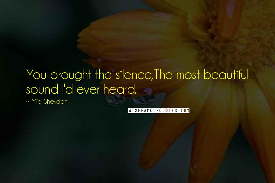 Mia Sheridan Quotes: You brought the silence,The most beautiful sound I'd ever heard.
